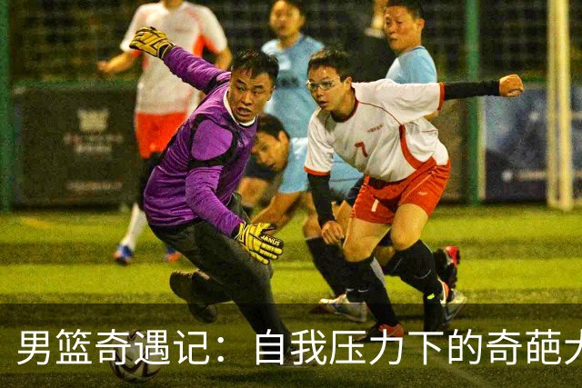 男篮奇遇记：自我压力下的奇葩大败